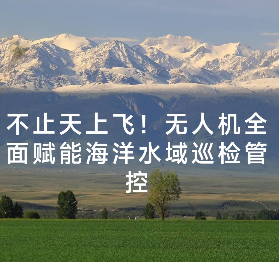 不止天上飞!无人机全面赋能海洋水域巡检管控