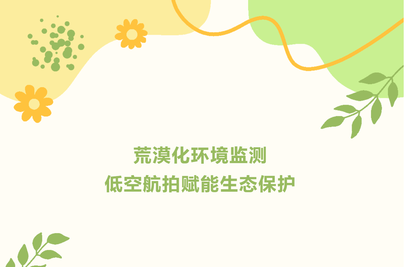 荒漠化环境监测 低空航拍赋能生态保护